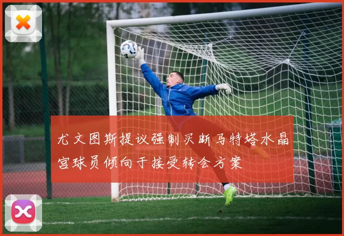 尤文图斯提议强制买断马特塔水晶宫球员倾向于接受转会方案