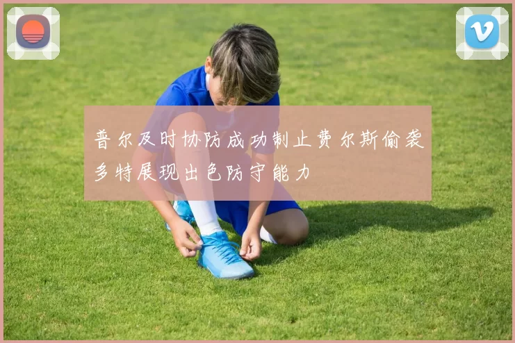 普尔及时协防成功制止费尔斯偷袭多特展现出色防守能力